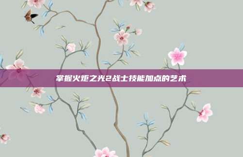 掌握火炬之光2战士技能加点的艺术