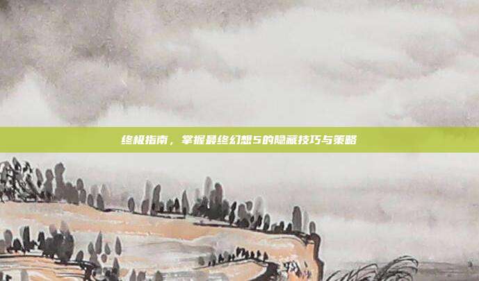 终极指南，掌握最终幻想5的隐藏技巧与策略
