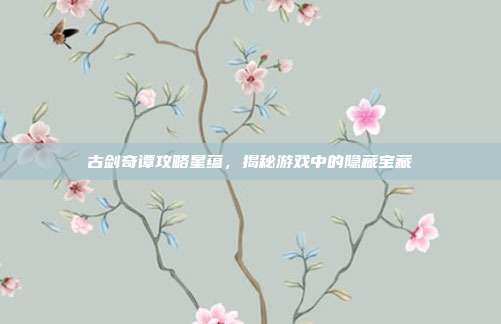 古剑奇谭攻略星蕴，揭秘游戏中的隐藏宝藏