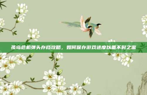 孤岛危机弹头存档攻略,如何保存游戏进度以备不时之需