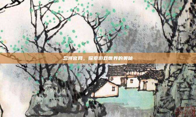 忍将官网，探索游戏世界的奥秘