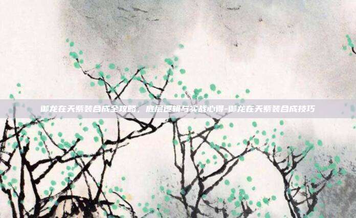 御龙在天紫装合成全攻略,底层逻辑与实战心得-御龙在天紫装合成技巧