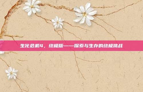 生化危机4,终极版——探索与生存的终极挑战