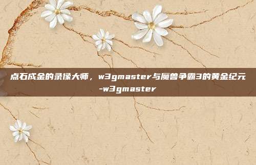 点石成金的录像大师，w3gmaster与魔兽争霸3的黄金纪元-w3gmaster