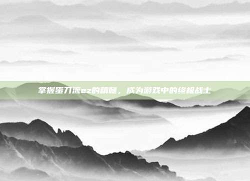 掌握蛋刀流ez的精髓,成为游戏中的终极战士