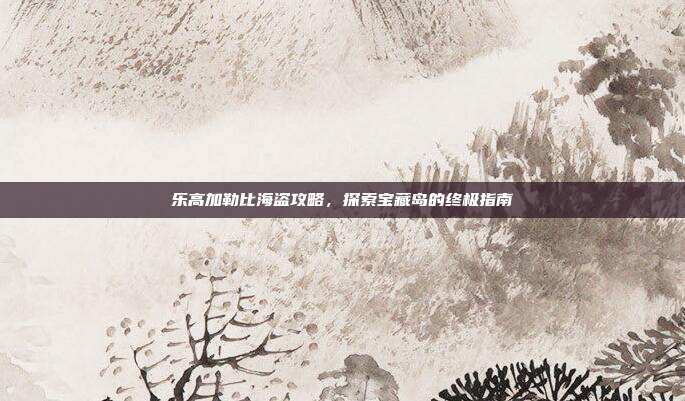 乐高加勒比海盗攻略，探索宝藏岛的终极指南