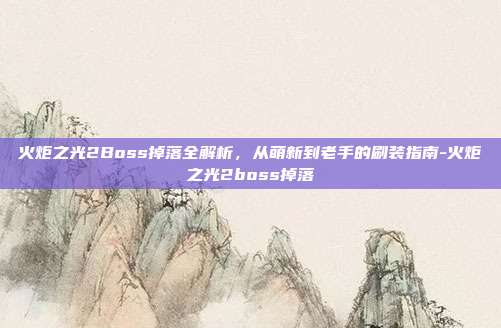 火炬之光2Boss掉落全解析,从萌新到老手的刷装指南-火炬之光2boss掉落