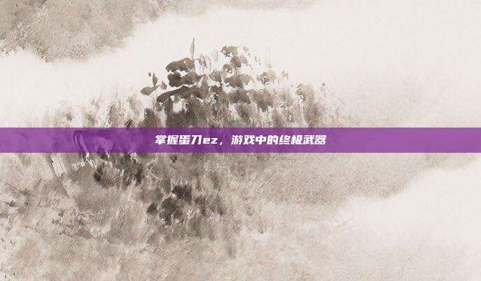 掌握蛋刀ez,游戏中的终极武器