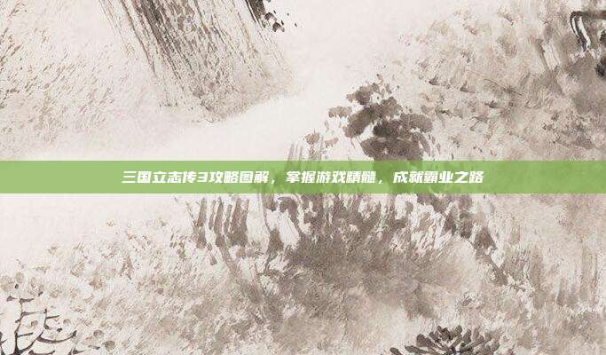 三国立志传3攻略图解,掌握游戏精髓,成就霸业之路