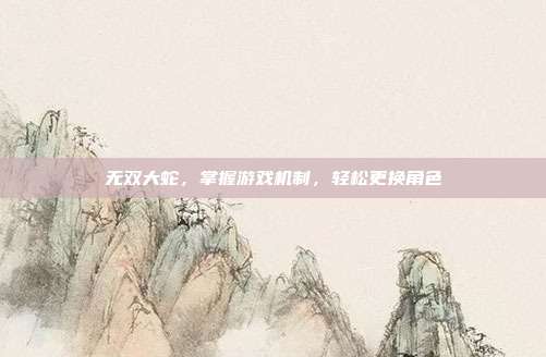 无双大蛇,掌握游戏机制,轻松更换角色