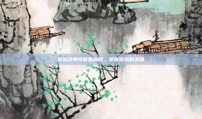灰烬法师技能加点图,掌握游戏的关键