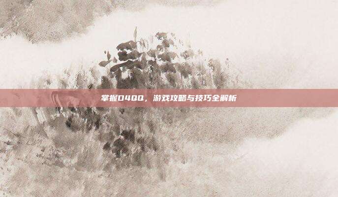 掌握D4QQ，游戏攻略与技巧全解析