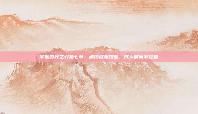 掌握时光之刃第七章，解锁终极技能，成为时间掌控者