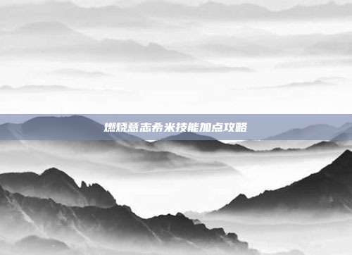 燃烧意志希米技能加点攻略