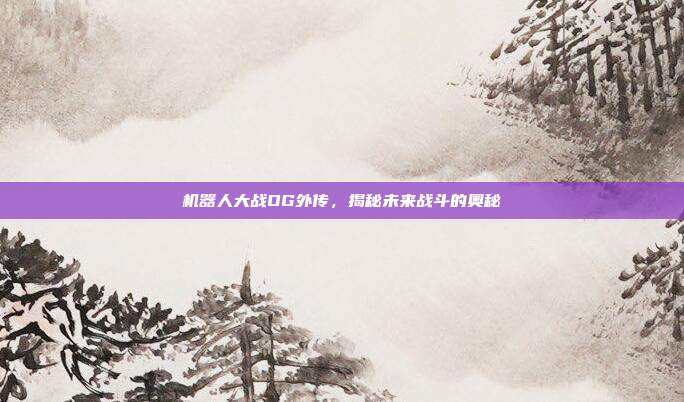 机器人大战OG外传，揭秘未来战斗的奥秘