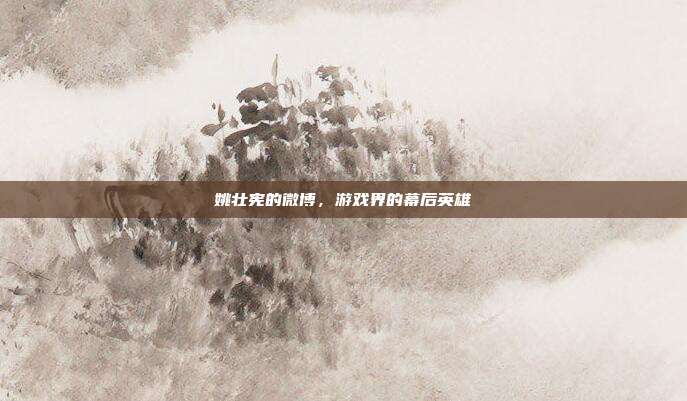 姚壮宪的微博，游戏界的幕后英雄