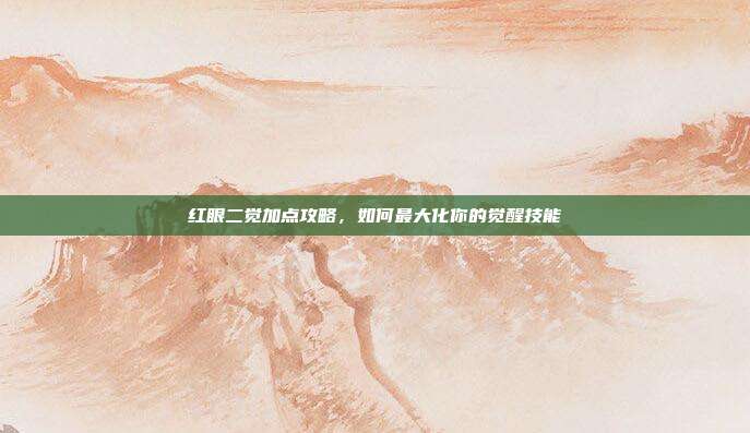 红眼二觉加点攻略,如何最大化你的觉醒技能