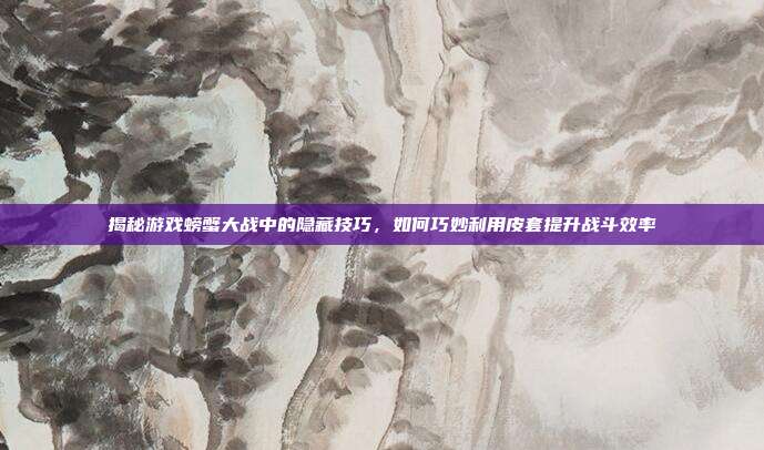 揭秘游戏螃蟹大战中的隐藏技巧，如何巧妙利用皮套提升战斗效率
