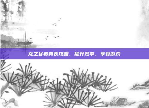 龙之谷疲劳表攻略,提升效率,享受游戏