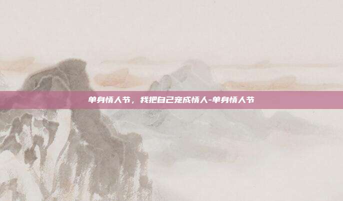 单身情人节,我把自己宠成情人-单身情人节