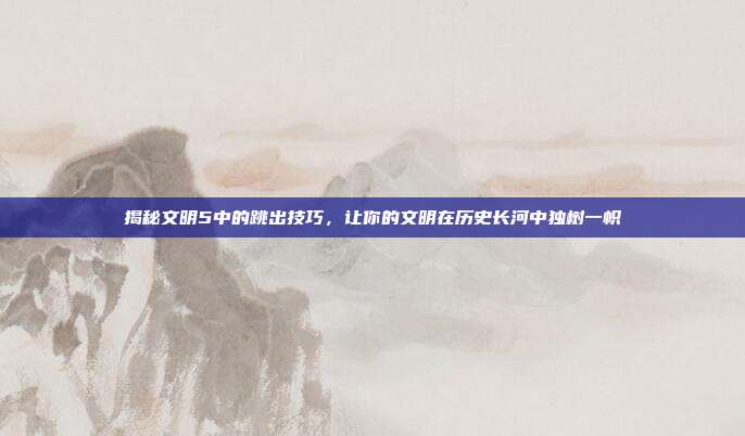 揭秘文明5中的跳出技巧，让你的文明在历史长河中独树一帜