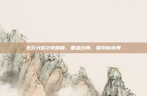 无双大蛇2特别版,重温经典,探索新境界