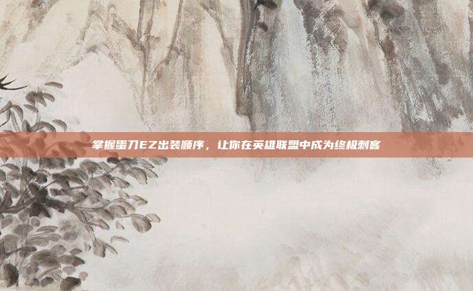 掌握蛋刀EZ出装顺序，让你在英雄联盟中成为终极刺客