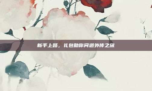 新手上路,礼包助你问道外传之旅