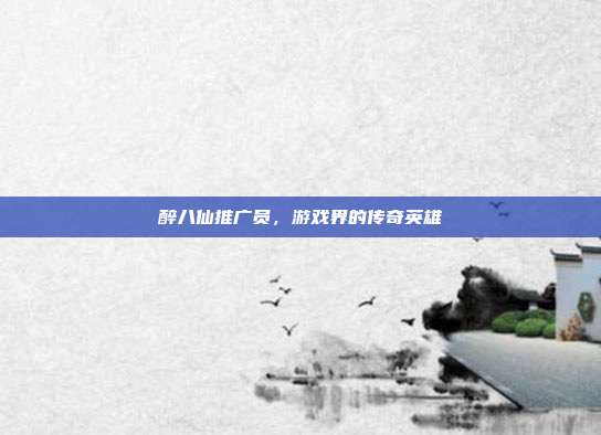 醉八仙推广员，游戏界的传奇英雄