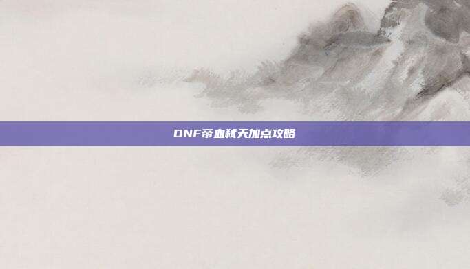 DNF帝血弑天加点攻略