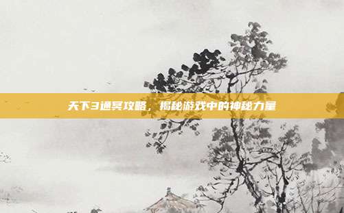 天下3通冥攻略，揭秘游戏中的神秘力量