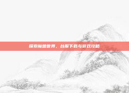 探索魔兽世界,台服下载与游戏攻略