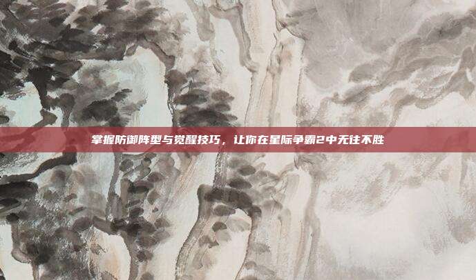 掌握防御阵型与觉醒技巧,让你在星际争霸2中无往不胜