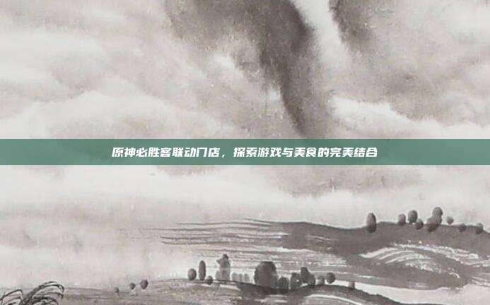 原神必胜客联动门店,探索游戏与美食的完美结合