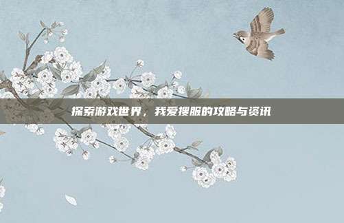探索游戏世界,我爱搜服的攻略与资讯