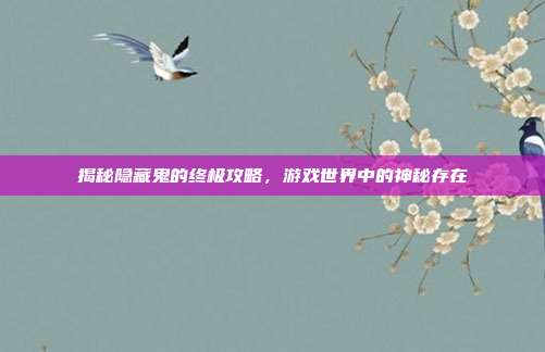 揭秘隐藏鬼的终极攻略,游戏世界中的神秘存在