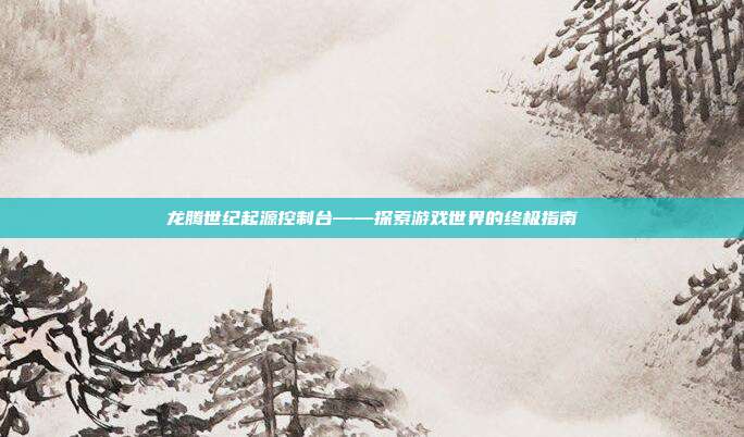 龙腾世纪起源控制台——探索游戏世界的终极指南