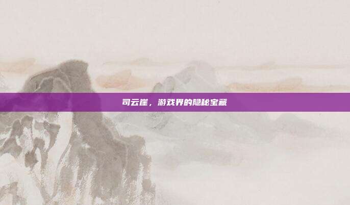 司云崖,游戏界的隐秘宝藏