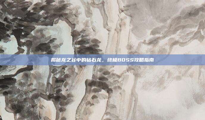 揭秘龙之谷中的钻石龙，终极BOSS攻略指南