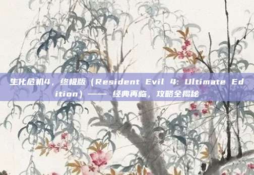 生化危机4，终极版（Resident Evil 4: Ultimate Edition）—— 经典再临，攻略全揭秘