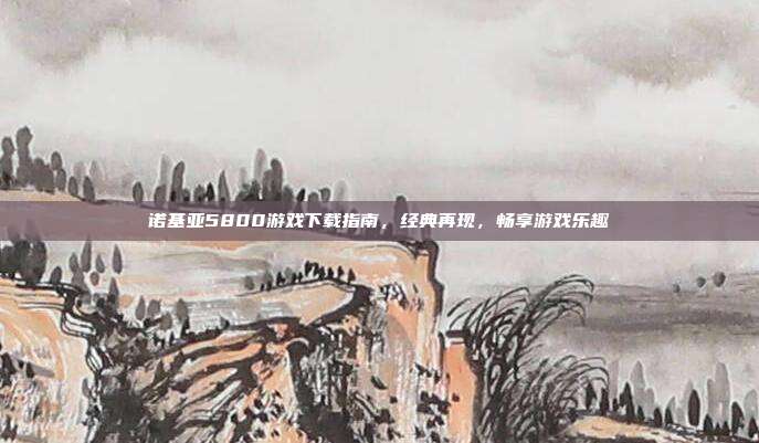 诺基亚5800游戏下载指南,经典再现,畅享游戏乐趣