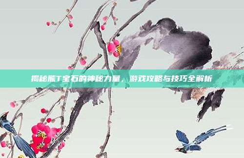 揭秘熊T宝石的神秘力量,游戏攻略与技巧全解析