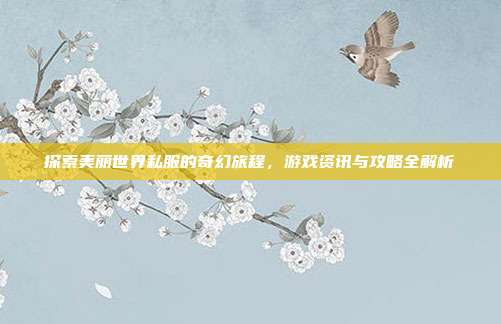探索美丽世界私服的奇幻旅程,游戏资讯与攻略全解析