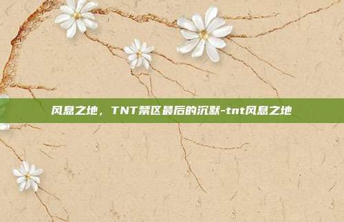 风息之地,TNT禁区最后的沉默-tnt风息之地