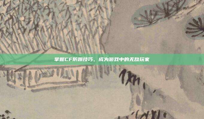掌握CF防踢技巧,成为游戏中的无敌玩家