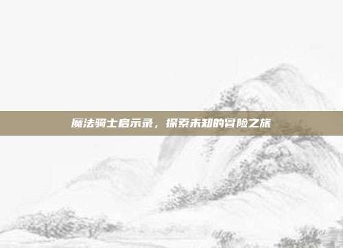 魔法骑士启示录,探索未知的冒险之旅