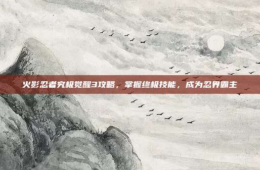 火影忍者究极觉醒3攻略,掌握终极技能,成为忍界霸主