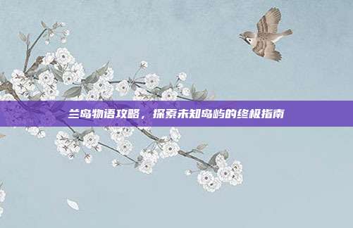 兰岛物语攻略，探索未知岛屿的终极指南