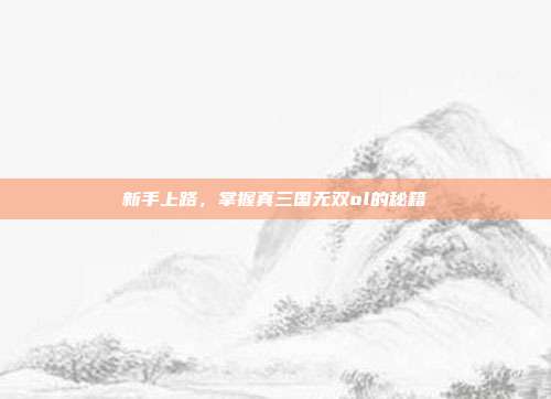 新手上路，掌握真三国无双ol的秘籍