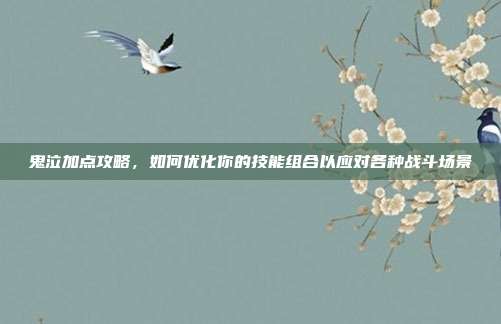 鬼泣加点攻略，如何优化你的技能组合以应对各种战斗场景
